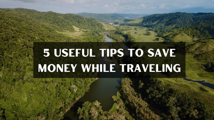 5 Useful Tips To Save Some Money While Traveling
