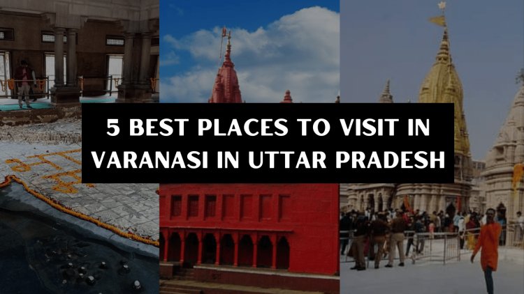 5 Best Places to Visit in Varanasi In Uttar Pradesh 2022