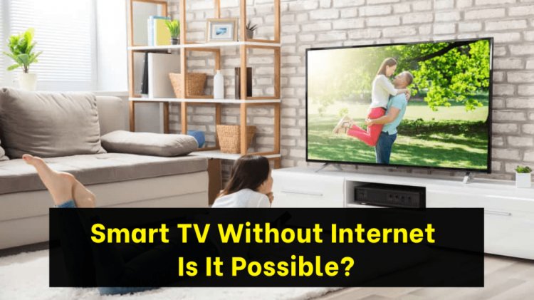 Using Smart TV Without The Internet – Is It Possible?